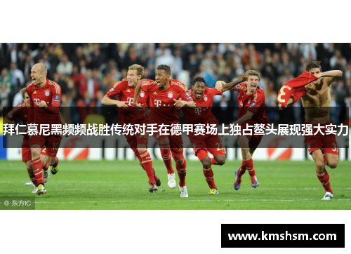 拜仁慕尼黑频频战胜传统对手在德甲赛场上独占鳌头展现强大实力