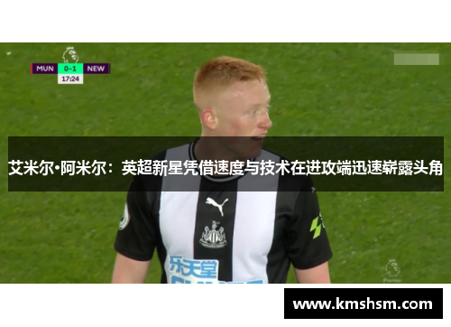 艾米尔·阿米尔：英超新星凭借速度与技术在进攻端迅速崭露头角