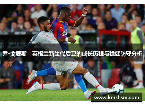 乔·戈麦斯：英格兰新生代后卫的成长历程与稳健防守分析