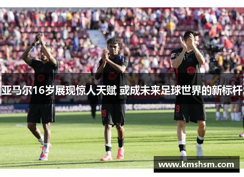 亚马尔16岁展现惊人天赋 或成未来足球世界的新标杆