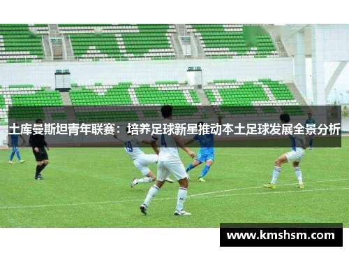 土库曼斯坦青年联赛：培养足球新星推动本土足球发展全景分析