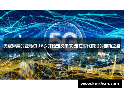 天赋异禀的亚马尔 16岁开始定义未来 走在时代前沿的创新之路
