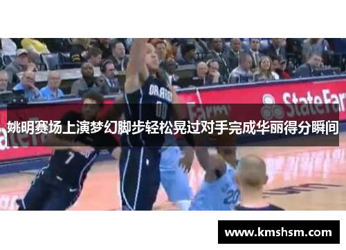姚明赛场上演梦幻脚步轻松晃过对手完成华丽得分瞬间