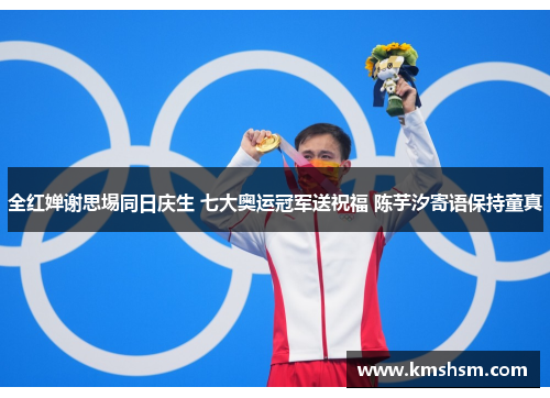 全红婵谢思埸同日庆生 七大奥运冠军送祝福 陈芋汐寄语保持童真
