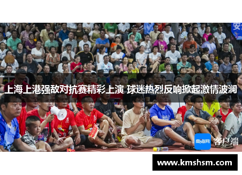 上海上港强敌对抗赛精彩上演 球迷热烈反响掀起激情波澜