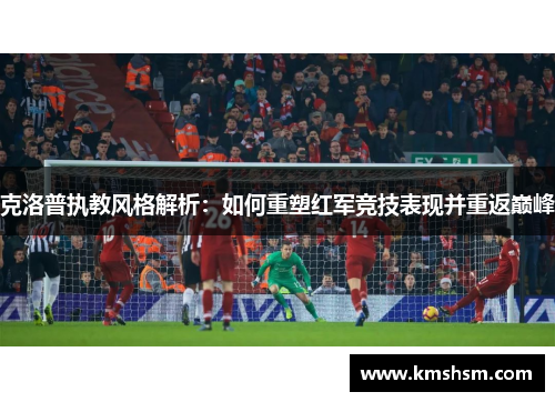 克洛普执教风格解析：如何重塑红军竞技表现并重返巅峰