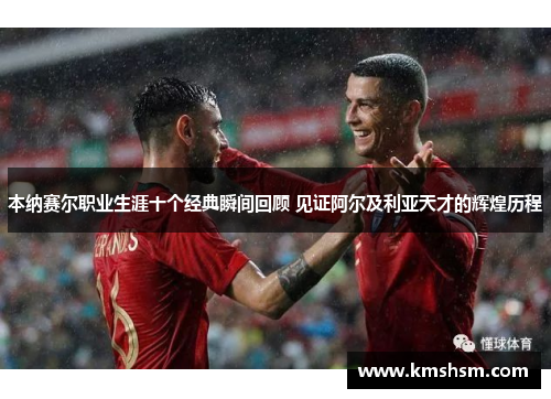 本纳赛尔职业生涯十个经典瞬间回顾 见证阿尔及利亚天才的辉煌历程