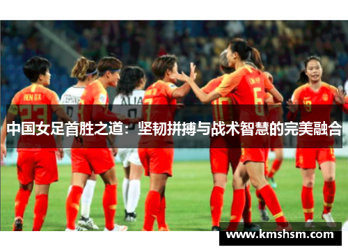 中国女足首胜之道：坚韧拼搏与战术智慧的完美融合