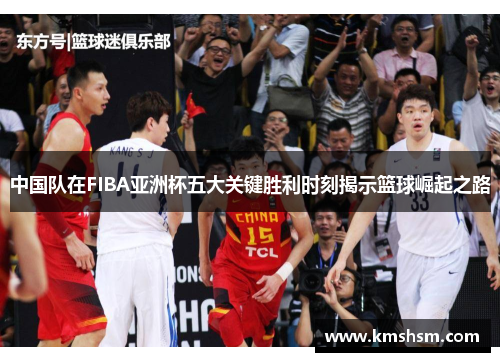中国队在FIBA亚洲杯五大关键胜利时刻揭示篮球崛起之路
