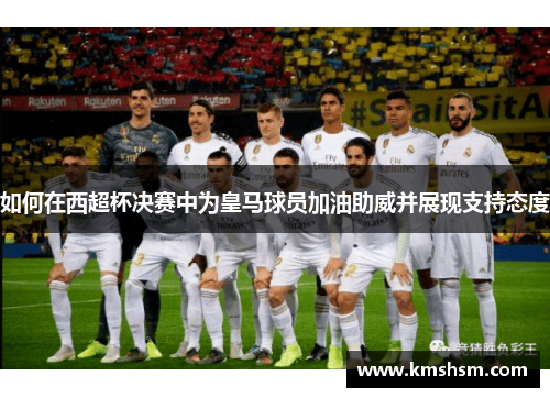 如何在西超杯决赛中为皇马球员加油助威并展现支持态度