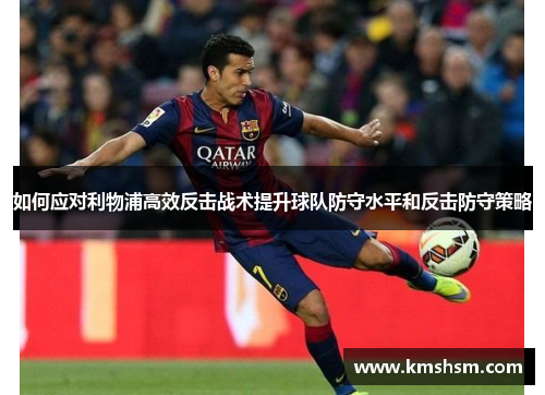 如何应对利物浦高效反击战术提升球队防守水平和反击防守策略