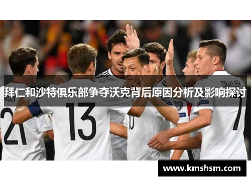 拜仁和沙特俱乐部争夺沃克背后原因分析及影响探讨