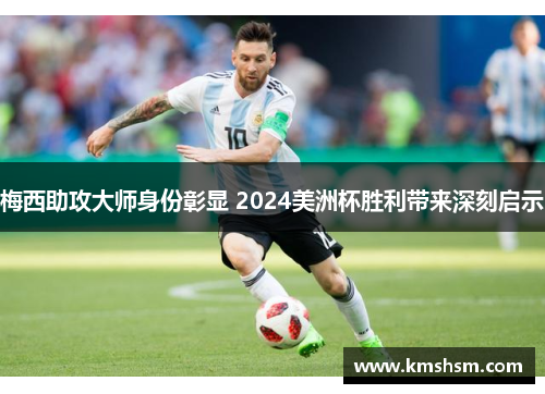 梅西助攻大师身份彰显 2024美洲杯胜利带来深刻启示