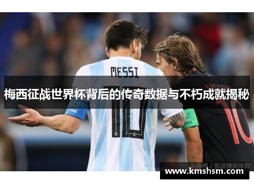 梅西征战世界杯背后的传奇数据与不朽成就揭秘