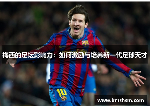 梅西的足坛影响力：如何激励与培养新一代足球天才