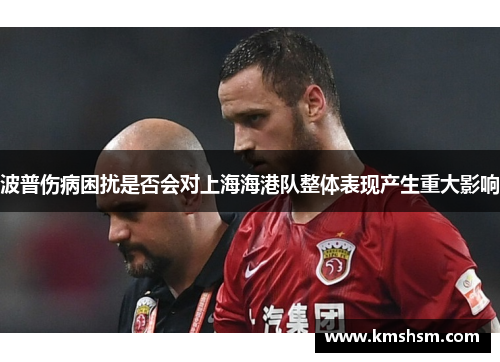 波普伤病困扰是否会对上海海港队整体表现产生重大影响