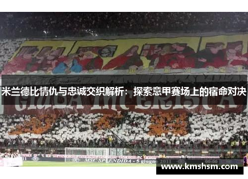 米兰德比情仇与忠诚交织解析：探索意甲赛场上的宿命对决