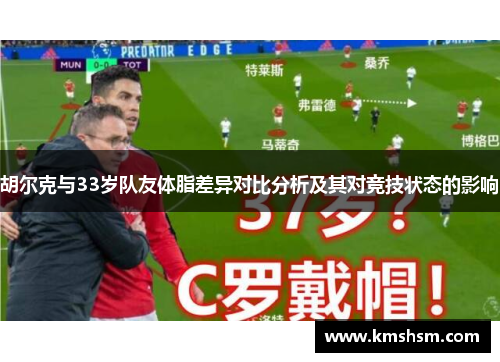 胡尔克与33岁队友体脂差异对比分析及其对竞技状态的影响
