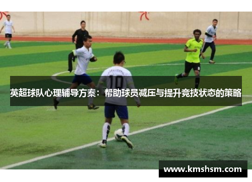 英超球队心理辅导方案：帮助球员减压与提升竞技状态的策略