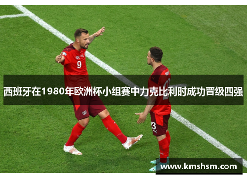 西班牙在1980年欧洲杯小组赛中力克比利时成功晋级四强