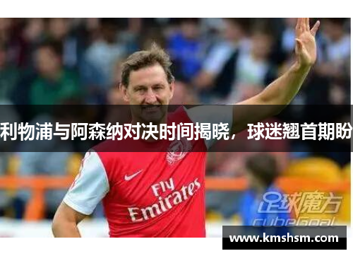 利物浦与阿森纳对决时间揭晓，球迷翘首期盼