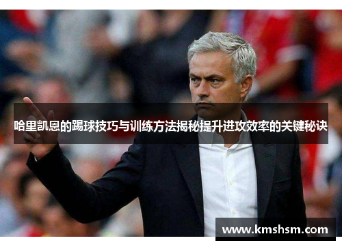 哈里凯恩的踢球技巧与训练方法揭秘提升进攻效率的关键秘诀
