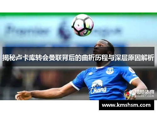 揭秘卢卡库转会曼联背后的曲折历程与深层原因解析