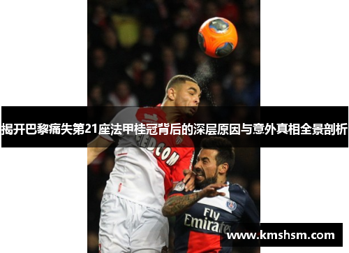 揭开巴黎痛失第21座法甲桂冠背后的深层原因与意外真相全景剖析