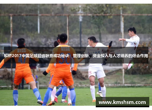 解析2017中国足球超级联赛成功秘诀:管理创新、资金投入与人才培养的综合作用 解析2017中国足球超级联赛成功秘诀:管理创新、资金投入与人才培养的综合作用