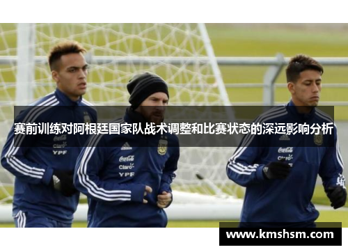 赛前训练对阿根廷国家队战术调整和比赛状态的深远影响分析